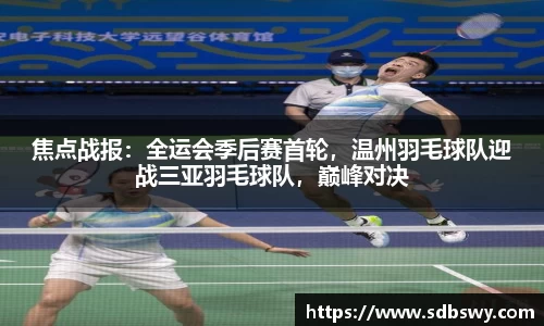 焦点战报：全运会季后赛首轮，温州羽毛球队迎战三亚羽毛球队，巅峰对决