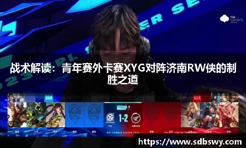 战术解读:青年赛外卡赛XYG对阵济南RW侠的制胜之道