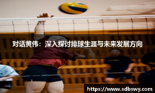 对话黄伟：深入探讨排球生涯与未来发展方向