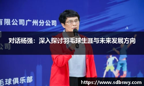 对话杨强：深入探讨羽毛球生涯与未来发展方向