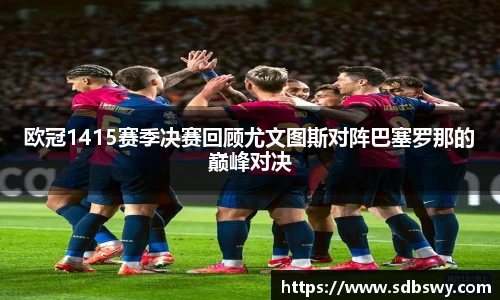 欧冠1415赛季决赛回顾尤文图斯对阵巴塞罗那的巅峰对决